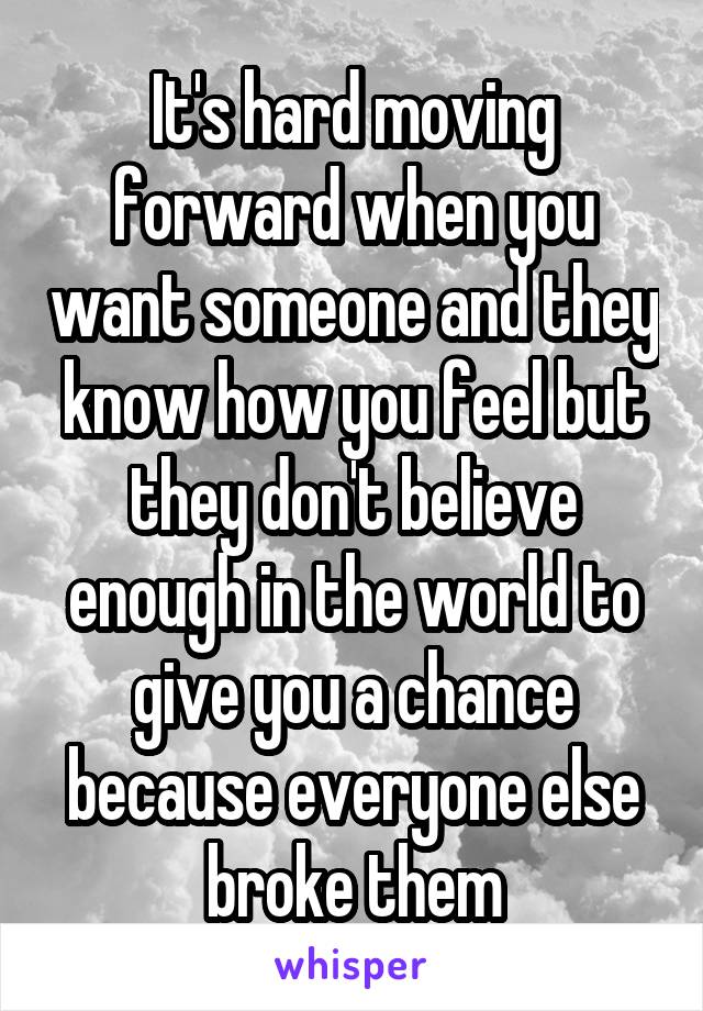 It's hard moving forward when you want someone and they know how you feel but they don't believe enough in the world to give you a chance because everyone else broke them