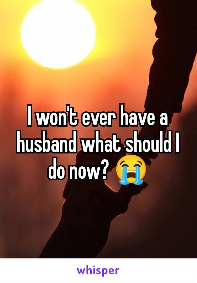 I won't ever have a husband what should I do now? 😭