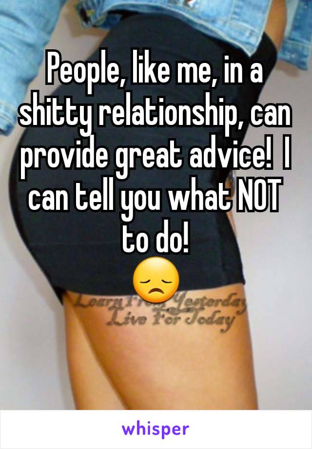 People, like me, in a shitty relationship, can provide great advice!  I can tell you what NOT to do!
😞