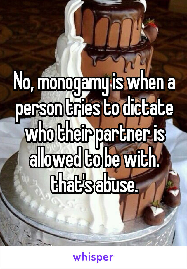 No, monogamy is when a person tries to dictate who their partner is allowed to be with. that's abuse.