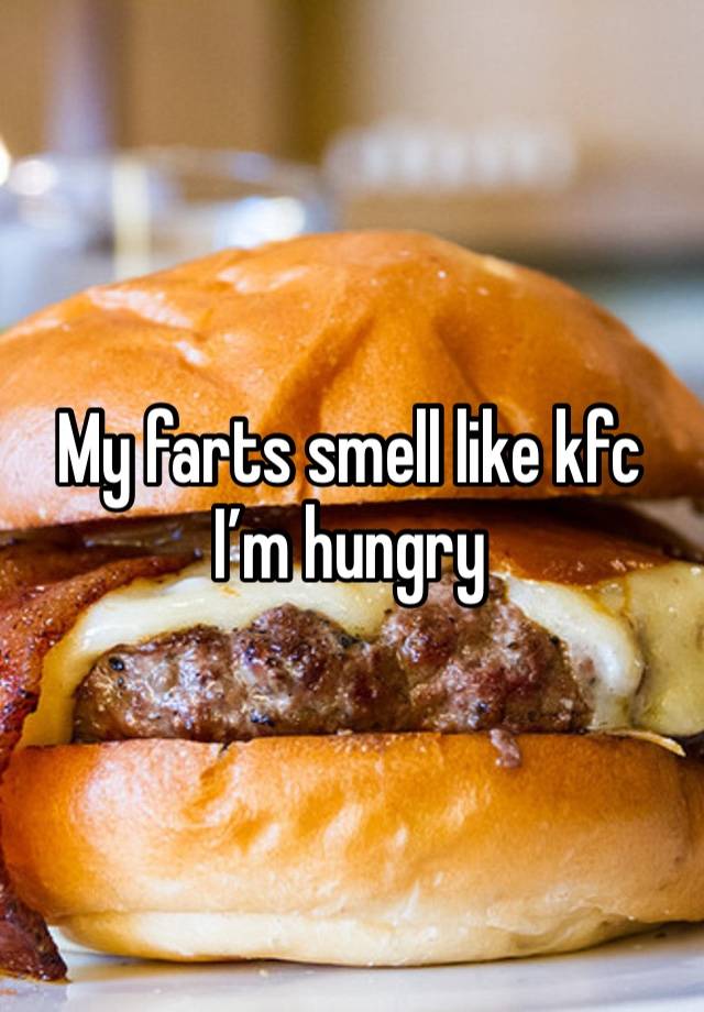 My farts smell like kfc I’m hungry 