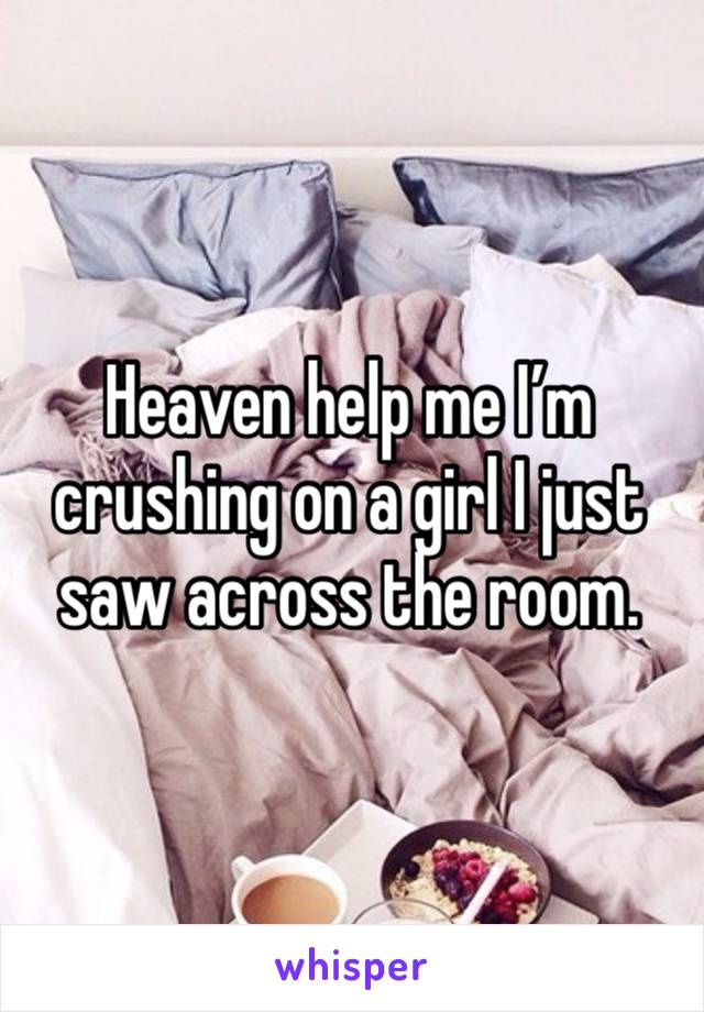 Heaven help me I’m crushing on a girl I just saw across the room.