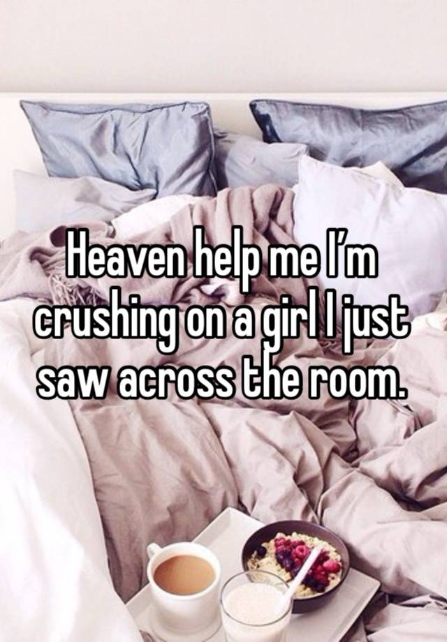 Heaven help me I’m crushing on a girl I just saw across the room.