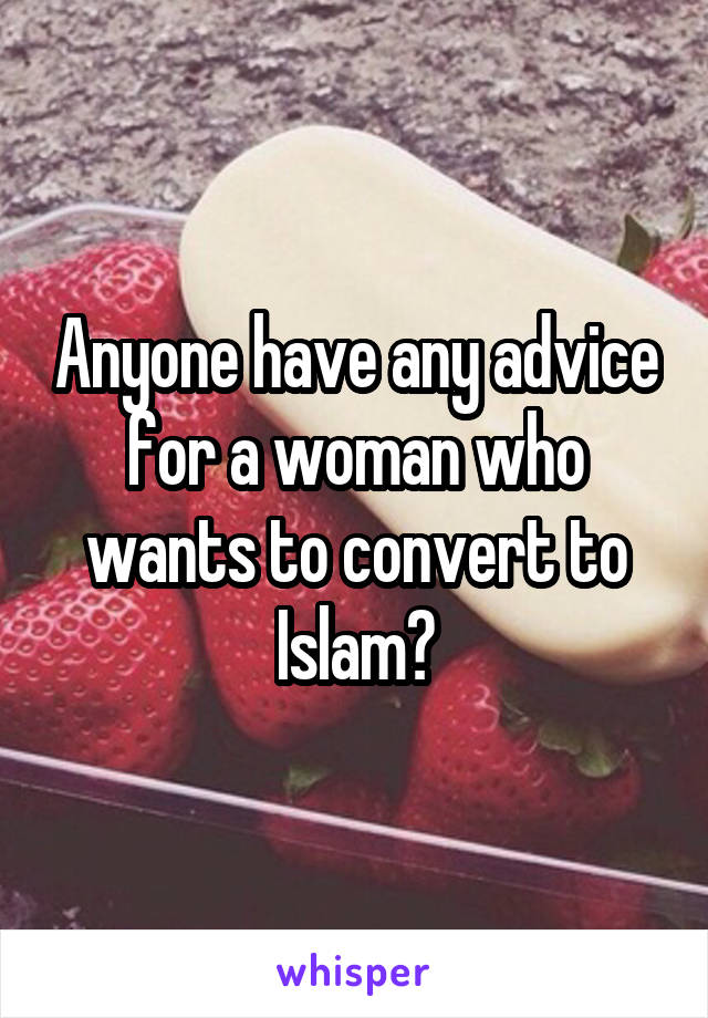 Anyone have any advice for a woman who wants to convert to Islam?