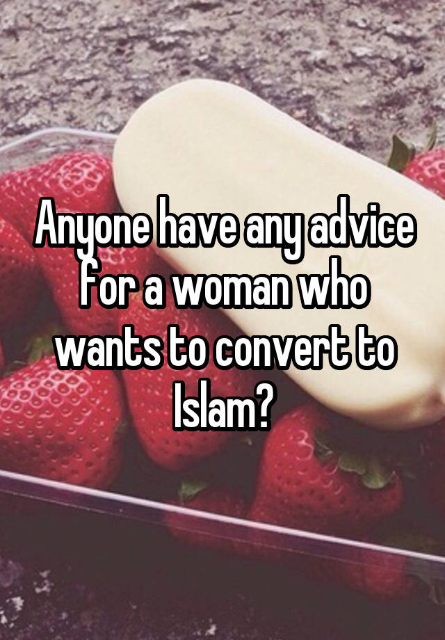 Anyone have any advice for a woman who wants to convert to Islam?