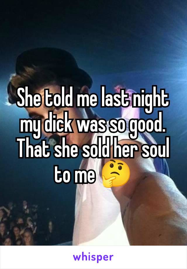 She told me last night my dick was so good. That she sold her soul to me 🤔