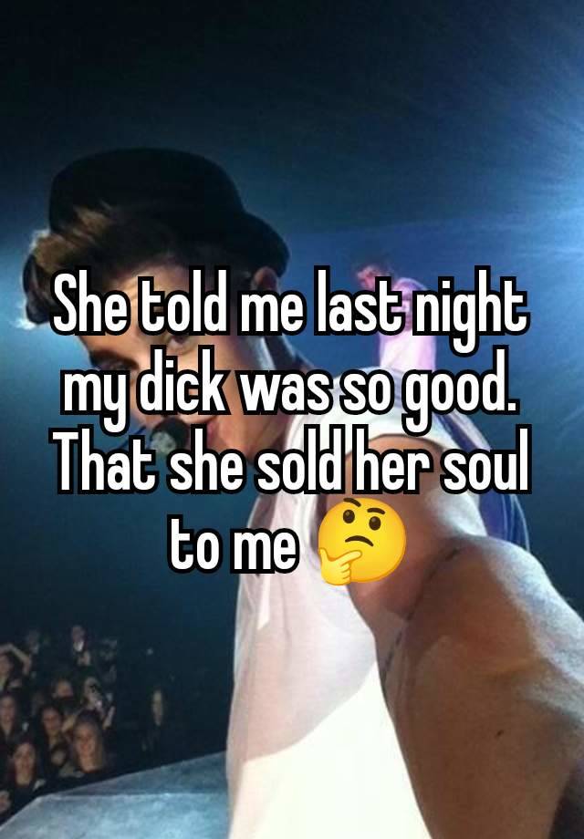 She told me last night my dick was so good. That she sold her soul to me 🤔