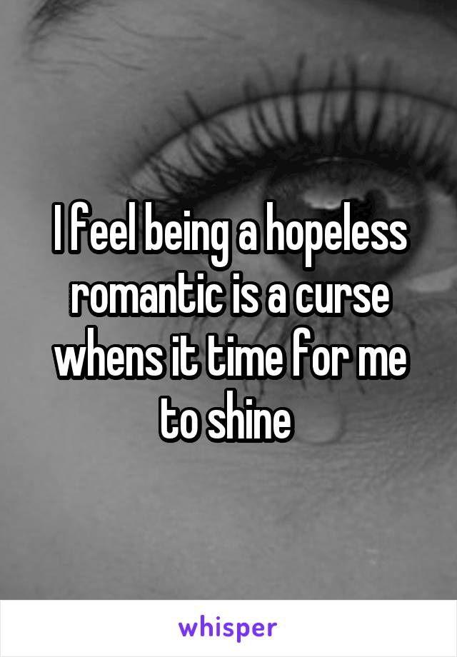 I feel being a hopeless romantic is a curse whens it time for me to shine 