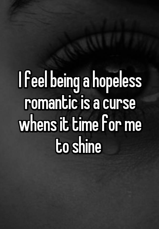 I feel being a hopeless romantic is a curse whens it time for me to shine 