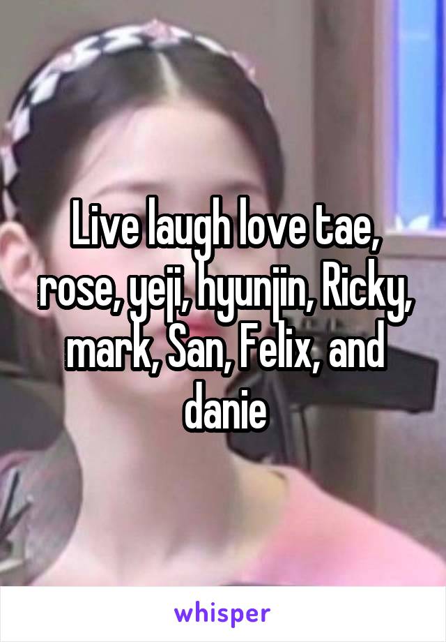 Live laugh love tae, rose, yeji, hyunjin, Ricky, mark, San, Felix, and danie