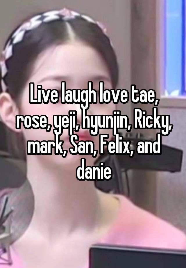 Live laugh love tae, rose, yeji, hyunjin, Ricky, mark, San, Felix, and danie