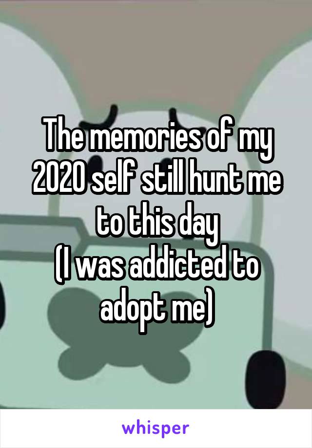 The memories of my 2020 self still hunt me to this day
(I was addicted to adopt me)