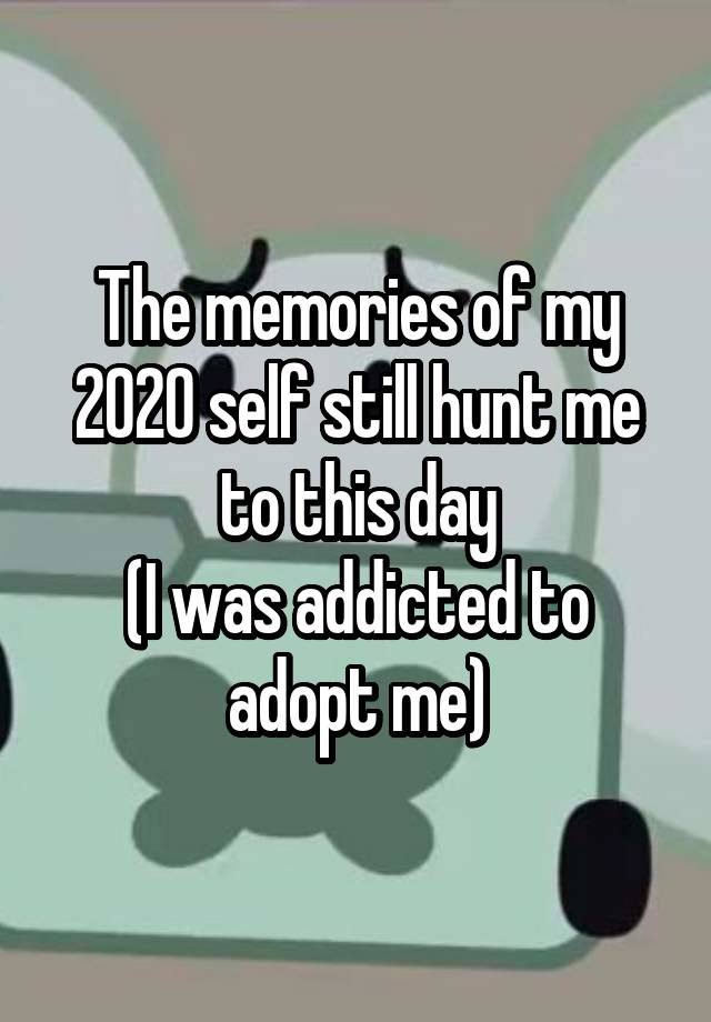 The memories of my 2020 self still hunt me to this day
(I was addicted to adopt me)