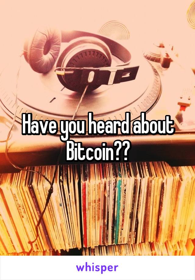 Have you heard about Bitcoin??