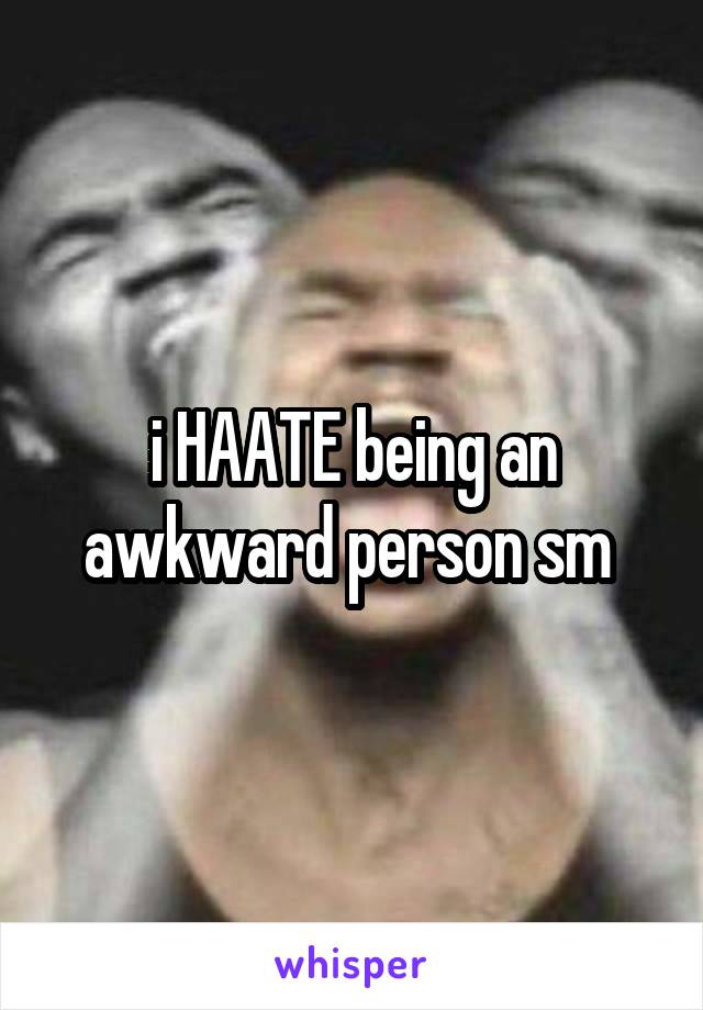 i HAATE being an awkward person sm 