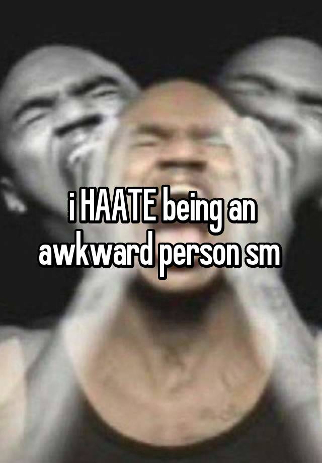 i HAATE being an awkward person sm 