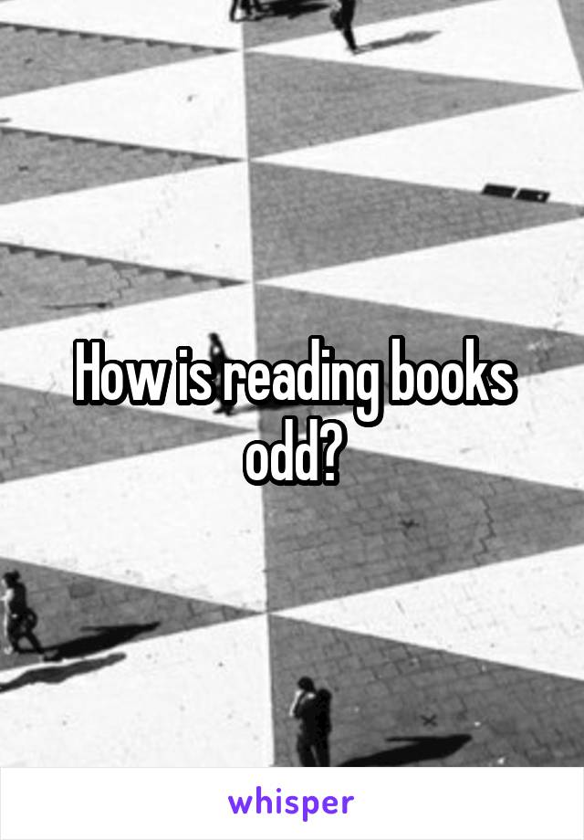 How is reading books odd?