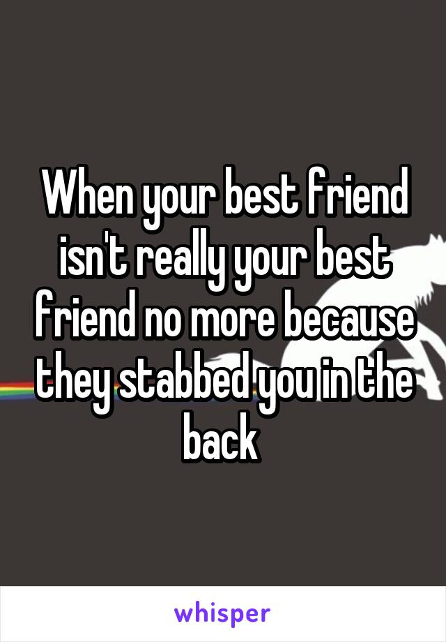 When your best friend isn't really your best friend no more because they stabbed you in the back 