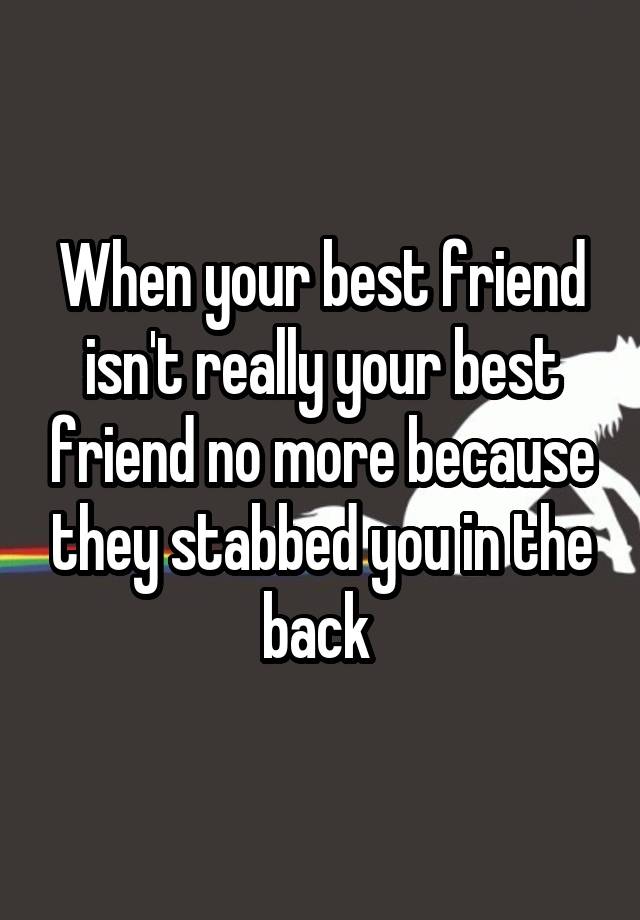 When your best friend isn't really your best friend no more because they stabbed you in the back 