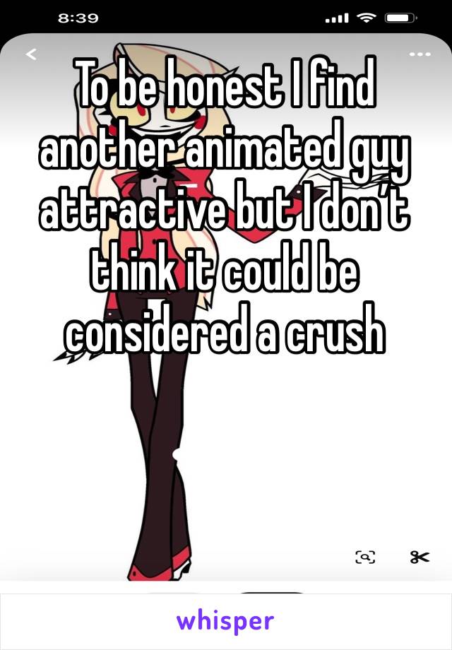 To be honest I find another animated guy attractive but I don’t think it could be considered a crush