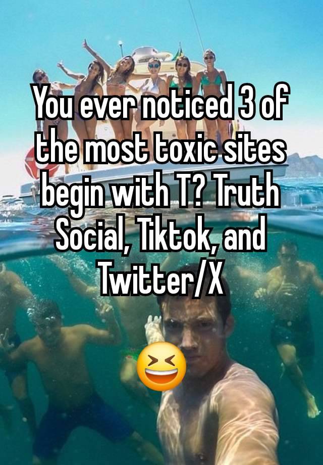 You ever noticed 3 of the most toxic sites begin with T? Truth Social, Tiktok, and Twitter/X

😆