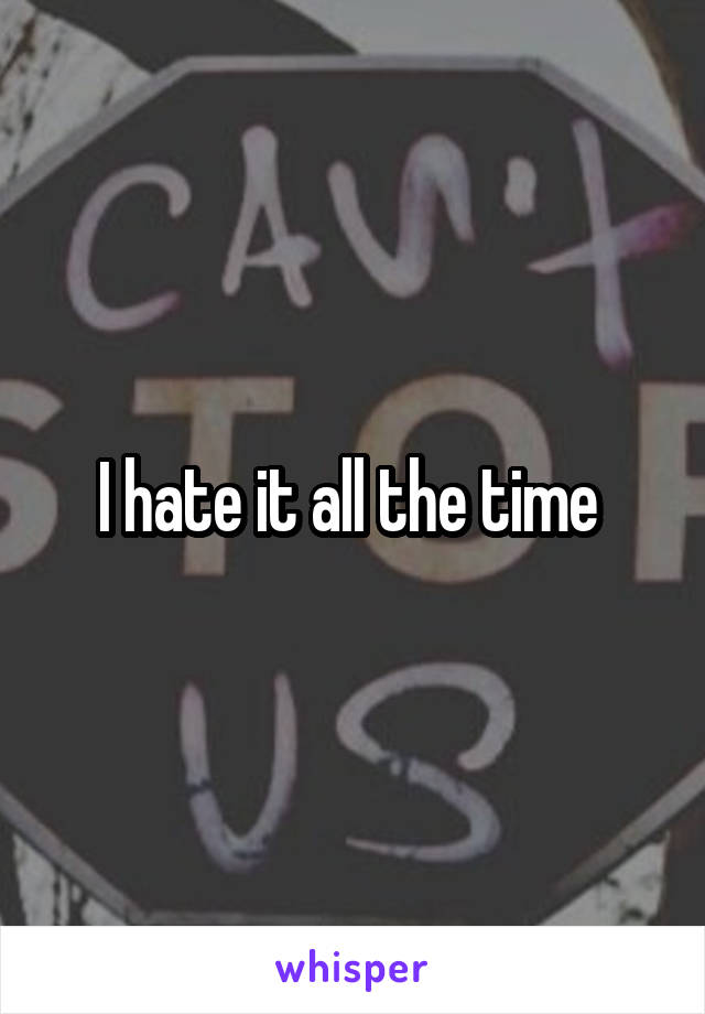 I hate it all the time 