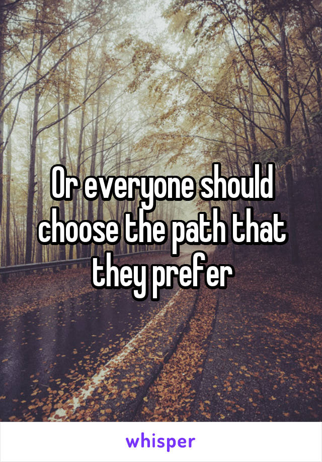 Or everyone should choose the path that they prefer