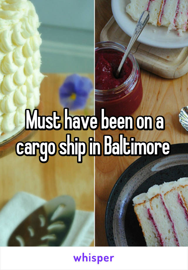 Must have been on a cargo ship in Baltimore 