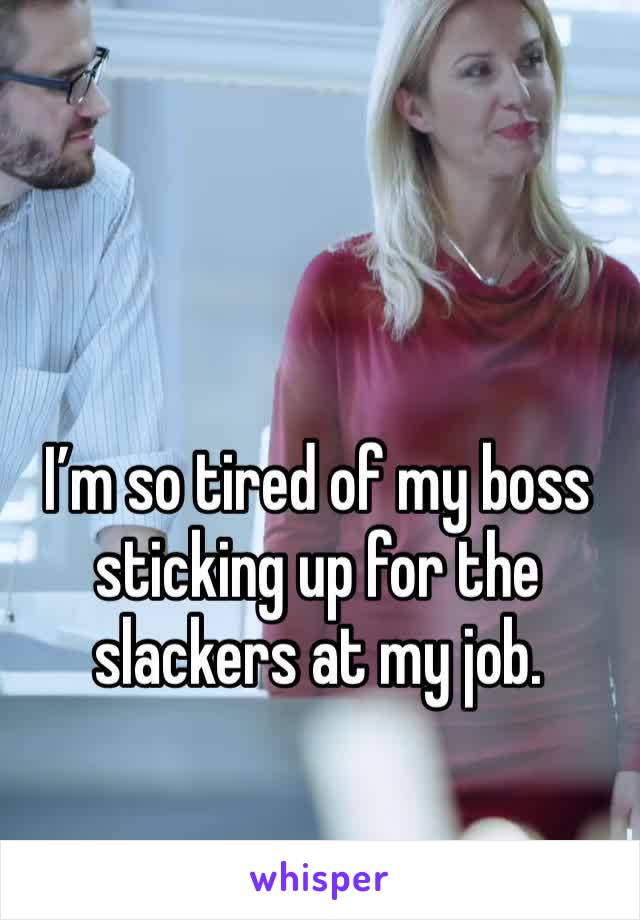 I’m so tired of my boss sticking up for the slackers at my job. 