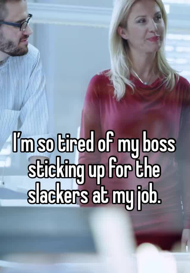 I’m so tired of my boss sticking up for the slackers at my job. 