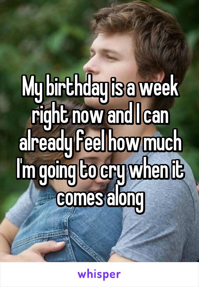 My birthday is a week right now and I can already feel how much I'm going to cry when it comes along