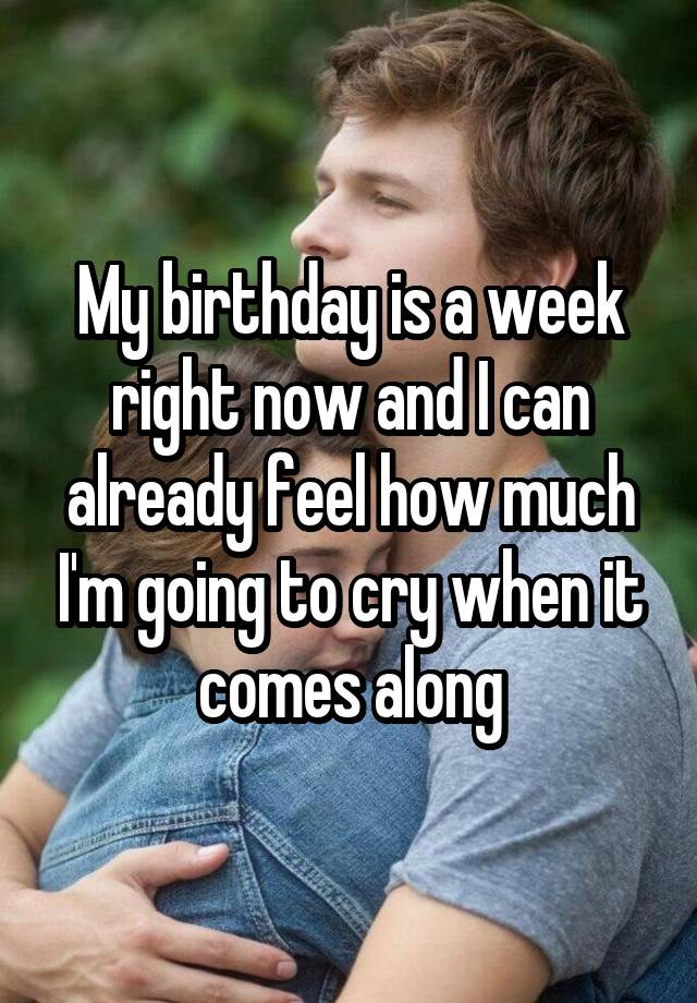 My birthday is a week right now and I can already feel how much I'm going to cry when it comes along