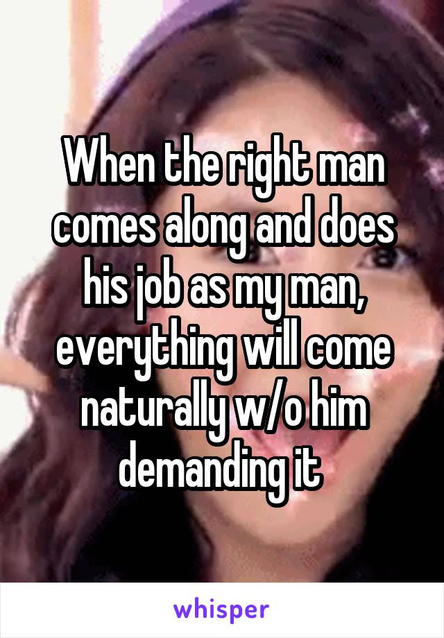 When the right man comes along and does his job as my man, everything will come naturally w/o him demanding it 