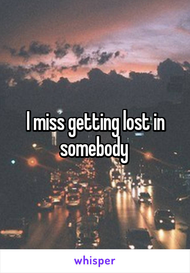 I miss getting lost in somebody 