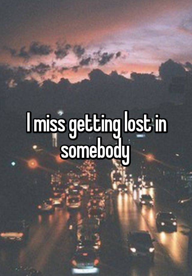 I miss getting lost in somebody 
