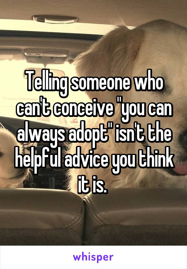 Telling someone who can't conceive "you can always adopt" isn't the helpful advice you think it is. 