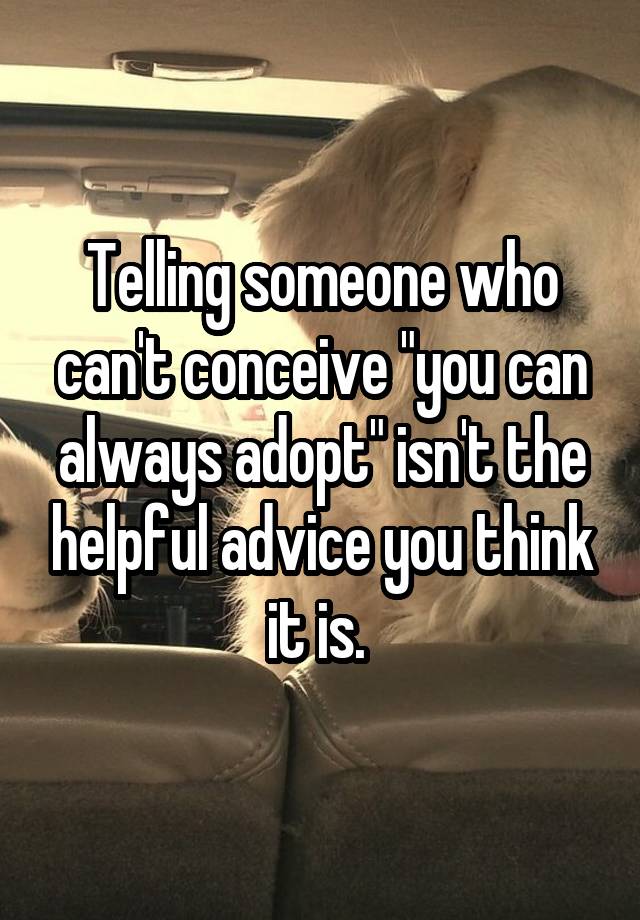 Telling someone who can't conceive "you can always adopt" isn't the helpful advice you think it is. 