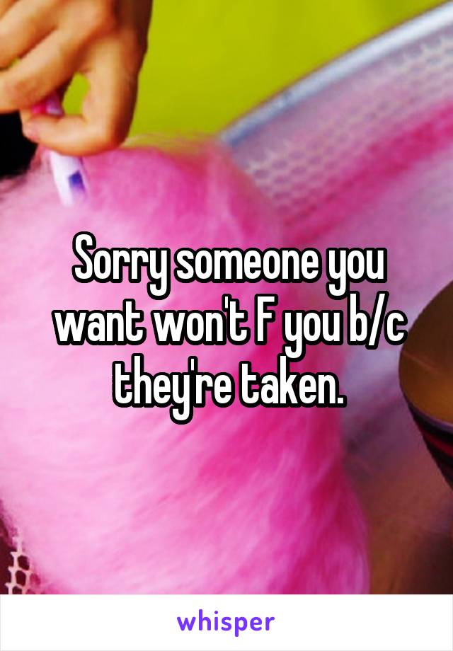 Sorry someone you want won't F you b/c they're taken.