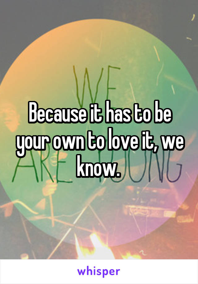 Because it has to be your own to love it, we know. 