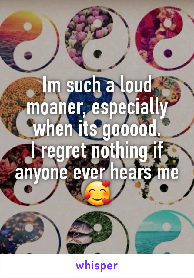 Im such a loud moaner, especially when its gooood.
I regret nothing if anyone ever hears me 🥰