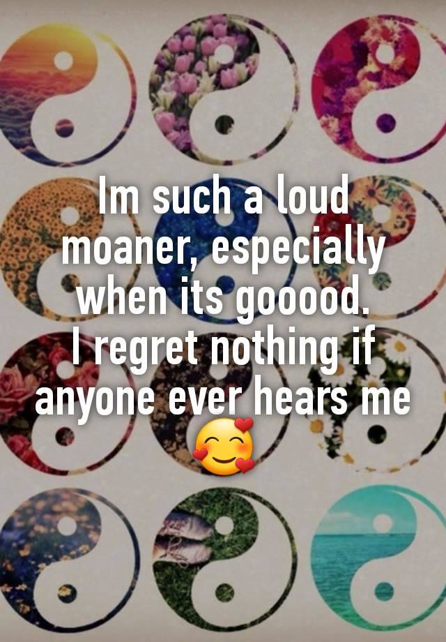 Im such a loud moaner, especially when its gooood.
I regret nothing if anyone ever hears me 🥰