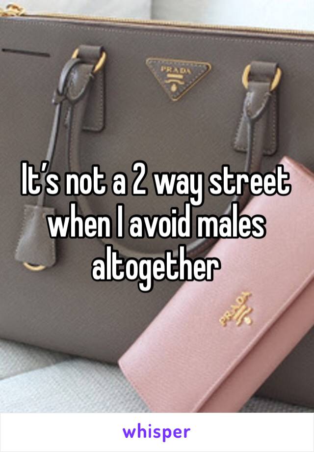 It’s not a 2 way street when I avoid males altogether 