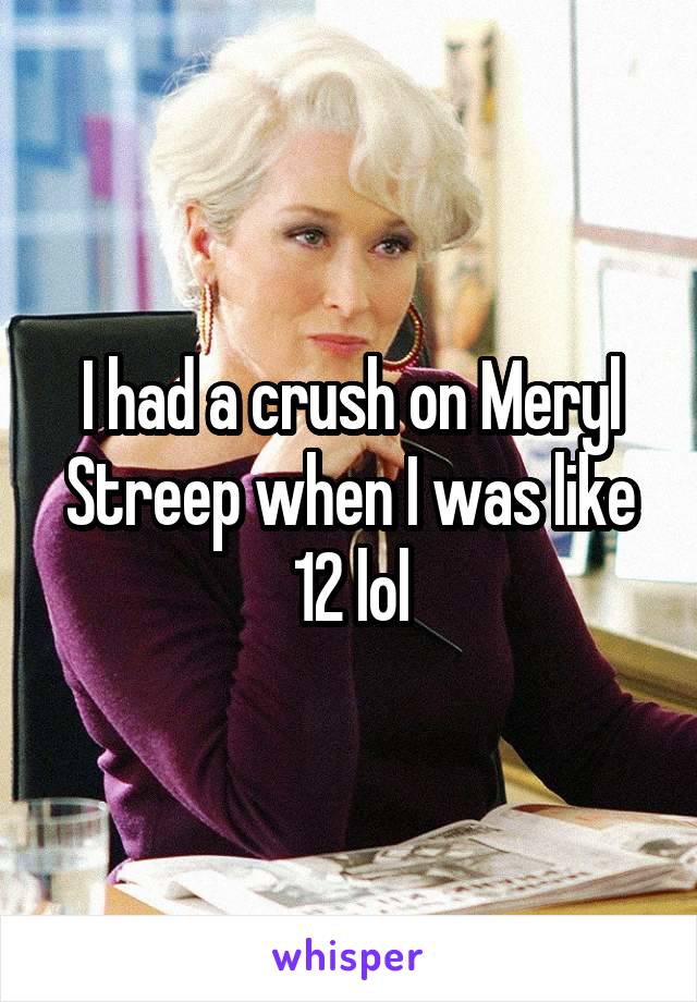 I had a crush on Meryl Streep when I was like 12 lol