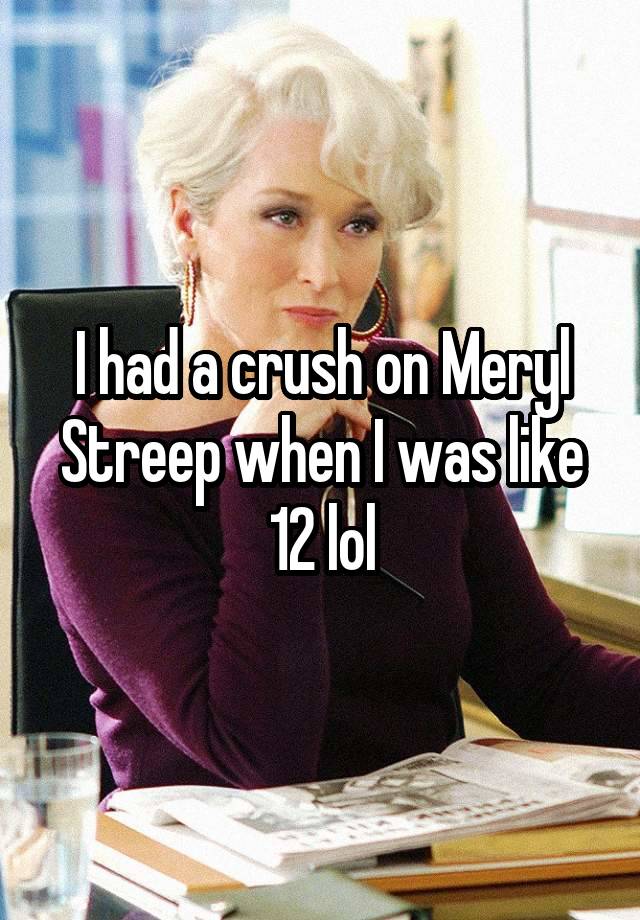 I had a crush on Meryl Streep when I was like 12 lol