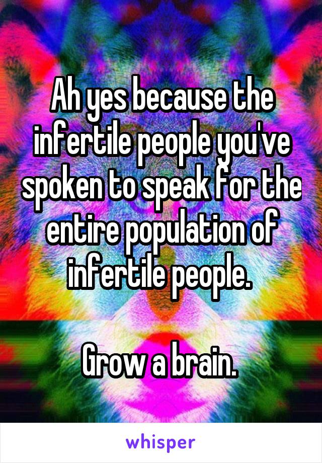 Ah yes because the infertile people you've spoken to speak for the entire population of infertile people. 

Grow a brain. 