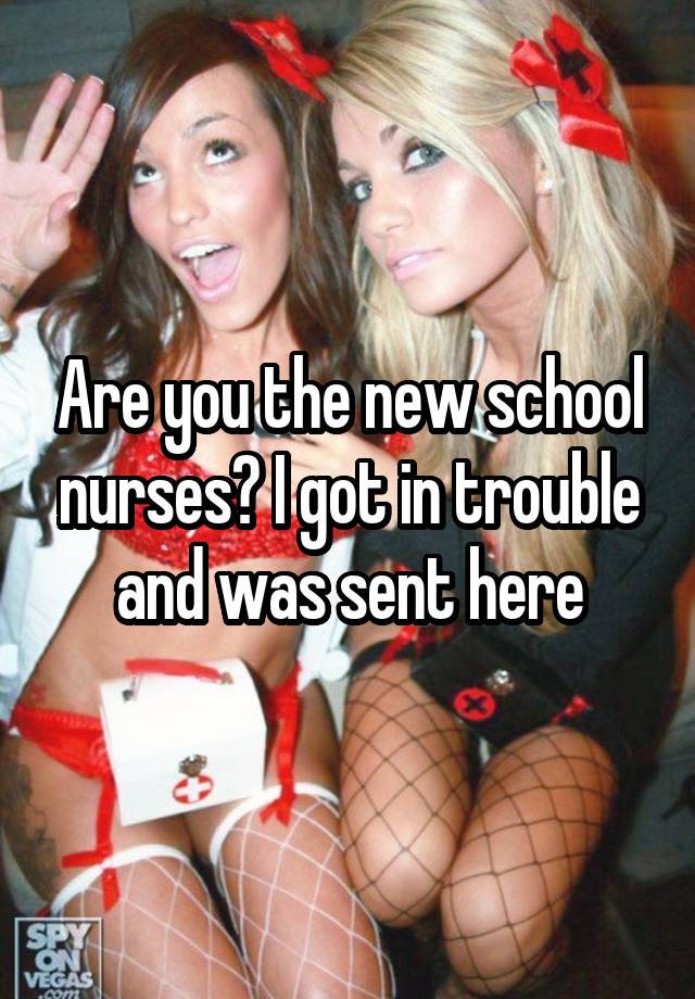 Are you the new school nurses? I got in trouble and was sent here