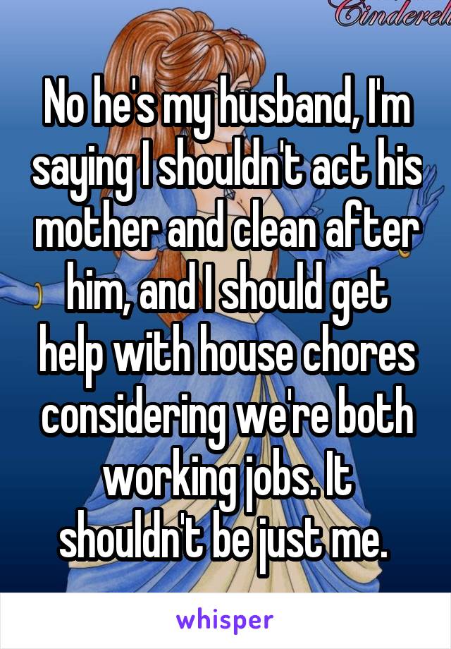 No he's my husband, I'm saying I shouldn't act his mother and clean after him, and I should get help with house chores considering we're both working jobs. It shouldn't be just me. 