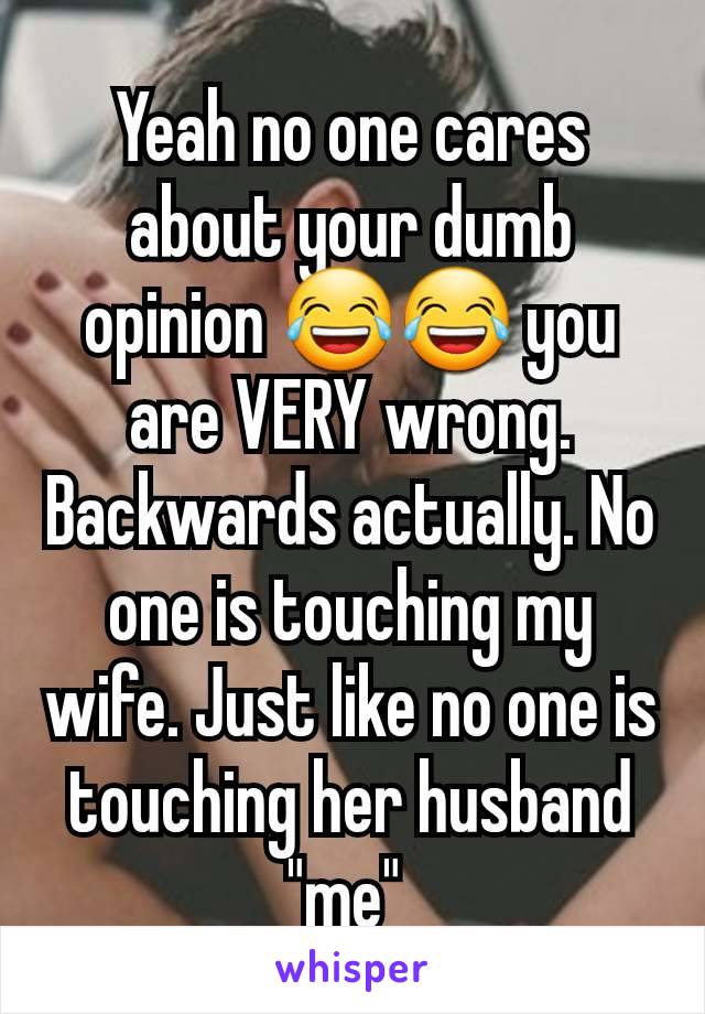 Yeah no one cares about your dumb opinion 😂😂 you are VERY wrong. Backwards actually. No one is touching my wife. Just like no one is touching her husband "me" 