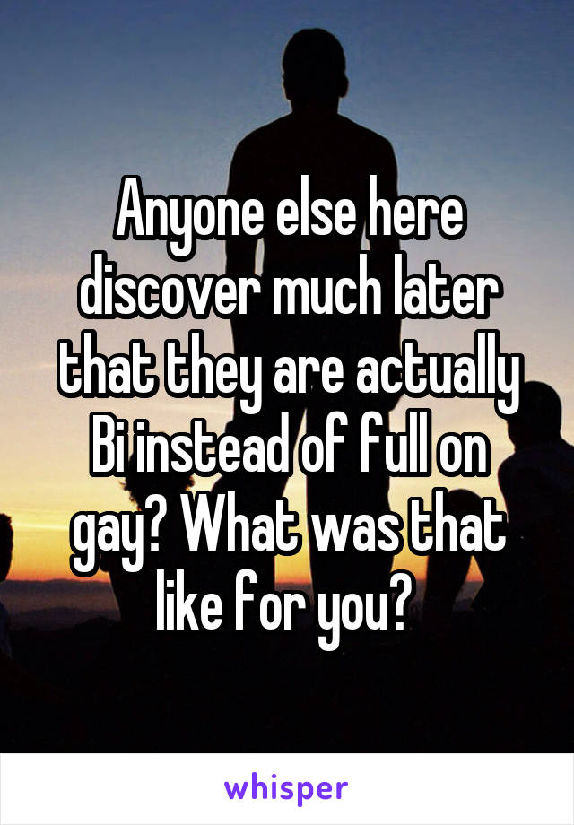 Anyone else here discover much later that they are actually Bi instead of full on gay? What was that like for you? 