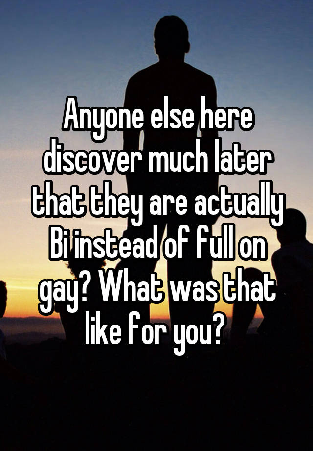 Anyone else here discover much later that they are actually Bi instead of full on gay? What was that like for you? 